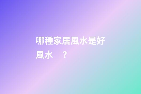 哪種家居風水是好風水？